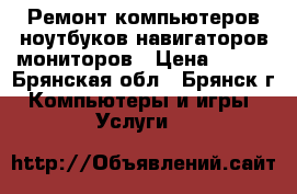 Ремонт компьютеров ноутбуков навигаторов мониторов › Цена ­ 200 - Брянская обл., Брянск г. Компьютеры и игры » Услуги   